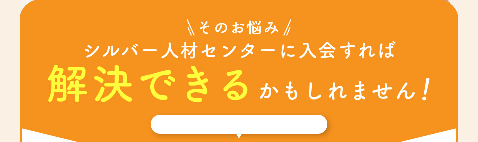 そのお悩みシルバー人材センターに入会すれば解決できるかもしれません！